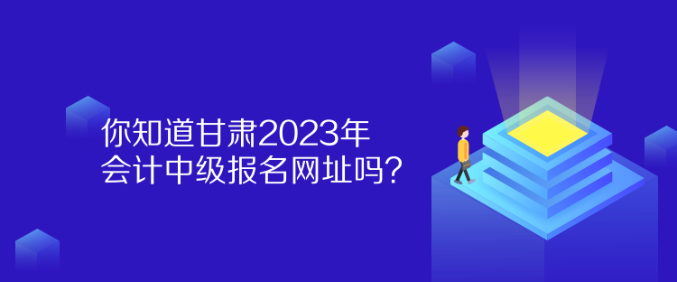 你知道甘肅2023年會計(jì)中級報(bào)名網(wǎng)址嗎？