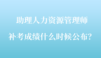 助理人力資源管理師補(bǔ)考成績(jī)什么時(shí)候公布？