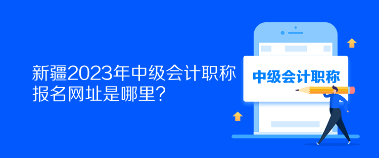 新疆2023年中級會計職稱報名網(wǎng)址是哪里？