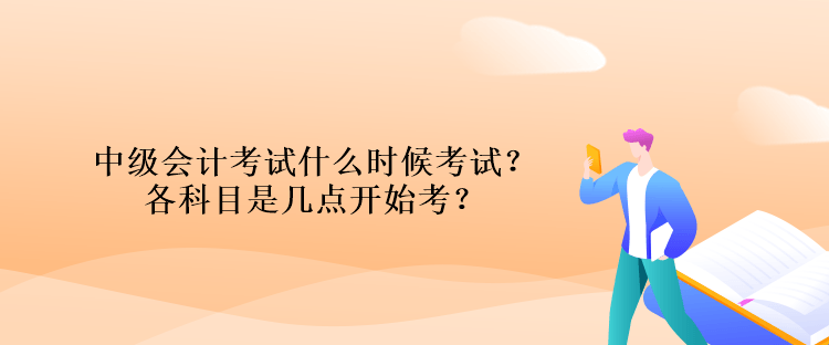 中級會計考試什么時候考試？各科目是幾點開始考？