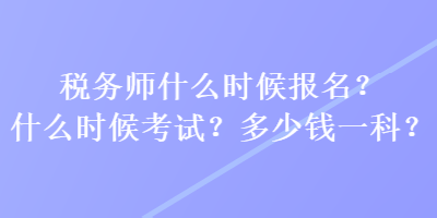 稅務(wù)師什么時候報名？什么時候考試？多少錢一科？