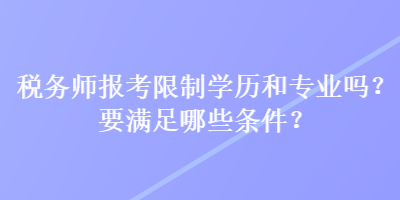 稅務(wù)師報(bào)考限制學(xué)歷和專業(yè)嗎？要滿足哪些條件？