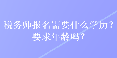 稅務師報名需要什么學歷？要求年齡嗎？