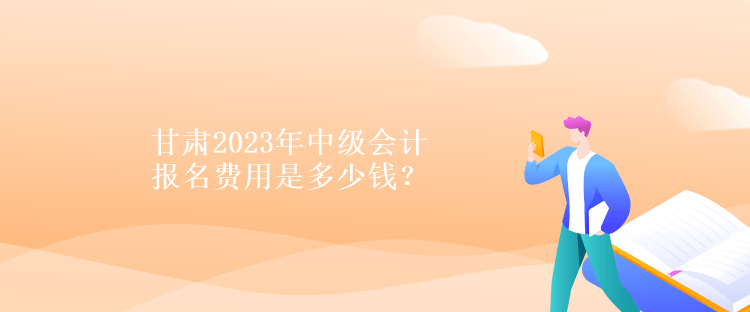 甘肅2023年中級會計報名費用是多少錢？