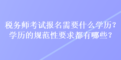 稅務(wù)師考試報(bào)名需要什么學(xué)歷？學(xué)歷的規(guī)范性要求都有哪些？