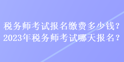 稅務(wù)師考試報名繳費(fèi)多少錢？2023年稅務(wù)師考試哪天報名？