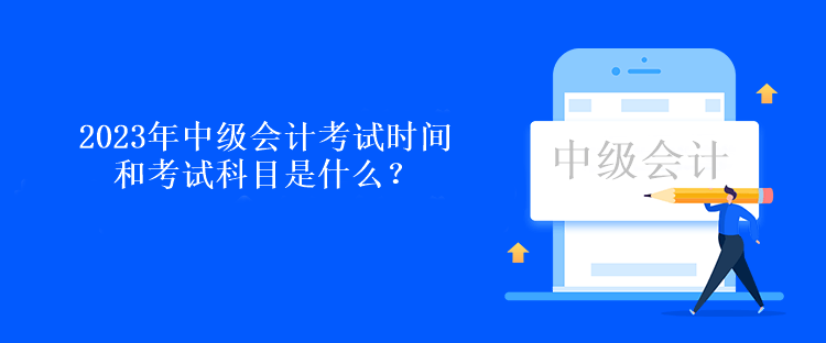 2023年中級會計(jì)考試時間和考試科目是什么？