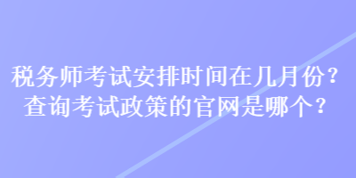 稅務師考試安排時間在幾月份？查詢考試政策的官網(wǎng)是哪個？