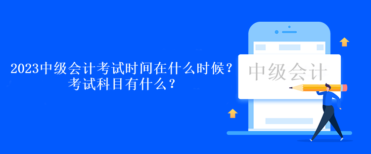 2023中級(jí)會(huì)計(jì)考試時(shí)間在什么時(shí)候？考試科目有什么？