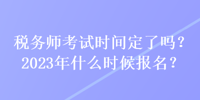 稅務(wù)師考試時(shí)間定了嗎？2023年什么時(shí)候報(bào)名？