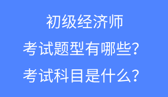 初級經(jīng)濟(jì)師的考試題型有哪些？考試科目是什么？