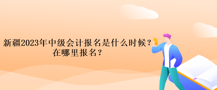 新疆2023年中級會計報名是什么時候？在哪里報名？