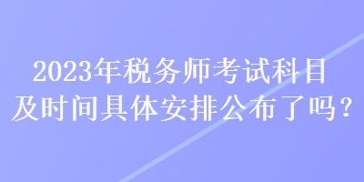 2023年稅務(wù)師考試科目及時(shí)間具體安排公布了嗎？