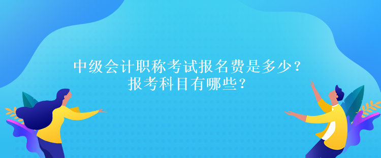 中級(jí)會(huì)計(jì)職稱考試報(bào)名費(fèi)是多少？報(bào)考科目有哪些？