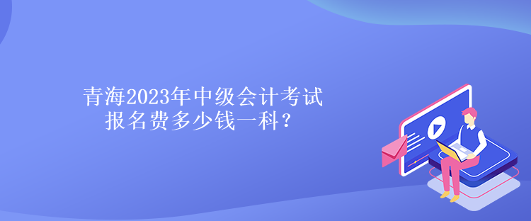 青海2023年中級會計考試報名費多少錢一科？