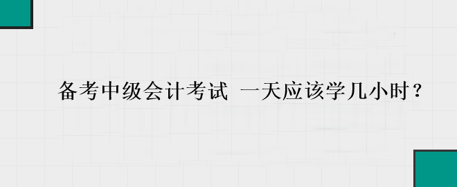 備考中級會計考試 一天應(yīng)該學幾小時？