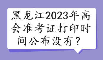 黑龍江2023年高會準考證打印時間公布沒有？