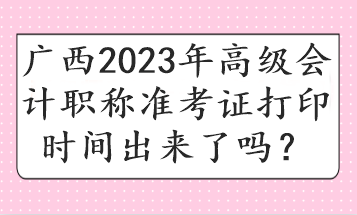 廣西2023年高級會計職稱準(zhǔn)考證打印時間出來了嗎？