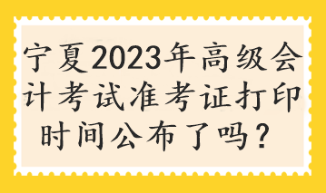 寧夏2023年高級會計考試準(zhǔn)考證打印時間公布了嗎？