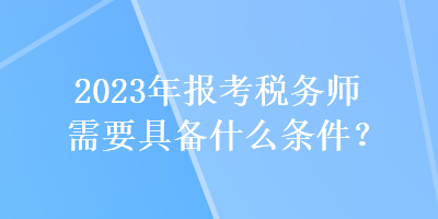 2023年報考稅務(wù)師需要具備什么條件？