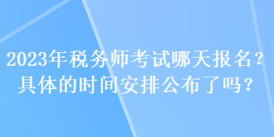 2023年稅務(wù)師考試哪天報(bào)名？具體的時(shí)間安排公布了嗎？