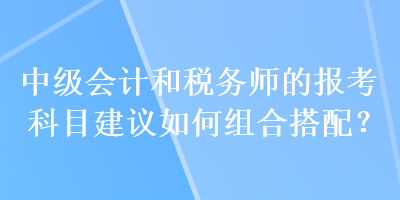 中級會計和稅務(wù)師的報考科目建議如何組合搭配？