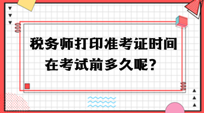 稅務(wù)師打印準(zhǔn)考證時間在考試前多久呢？