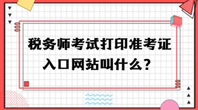 稅務(wù)師考試打印準(zhǔn)考證入口網(wǎng)站叫什么？