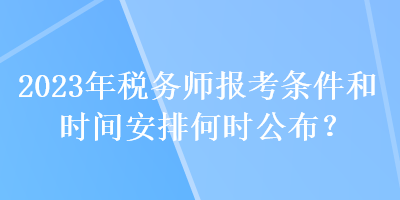 2023年稅務師報考條件和時間安排何時公布？