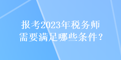 報(bào)考2023年稅務(wù)師需要滿足哪些條件？