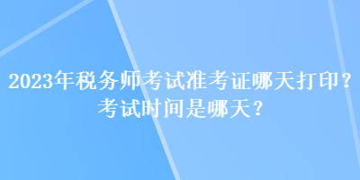 2023年稅務(wù)師考試準(zhǔn)考證哪天打?。靠荚嚂r(shí)間是哪天？