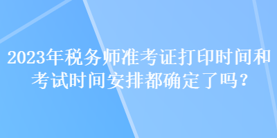 2023年稅務師準考證打印時間和考試時間安排都確定了嗎？