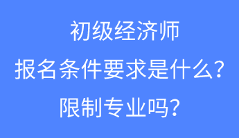 初級經(jīng)濟師報名條件要求是什么？限制專業(yè)嗎？