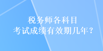 稅務(wù)師各科目考試成績有效期幾年？