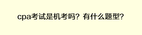 cpa考試是機(jī)考嗎？有什么題型？