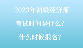 2023年初級經(jīng)濟(jì)師考試時間是什么？什么時候報名？