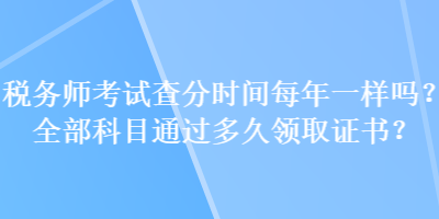 稅務(wù)師考試查分時間每年一樣嗎？全部科目通過多久領(lǐng)取證書？