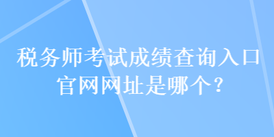 稅務(wù)師考試成績查詢?nèi)肟诠倬W(wǎng)網(wǎng)址是哪個？