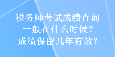 稅務師考試成績查詢一般在什么時候？成績保留幾年有效？