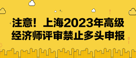 注意！上海2023年高級經(jīng)濟師評審禁止多頭申報！