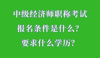 中級經濟師職稱考試報名條件是什么？要求什么學歷？