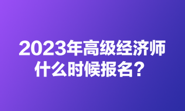 2023年高級(jí)經(jīng)濟(jì)師什么時(shí)候報(bào)名？