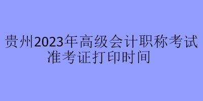 貴州2023年高級會計職稱考試準(zhǔn)考證打印時間