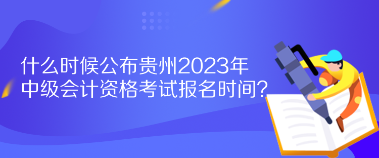 什么時候公布貴州2023年中級會計資格考試報名時間？