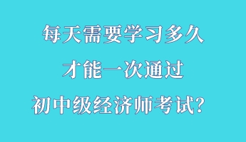 每天需要學(xué)習(xí)多久 才能一次通過初中級經(jīng)濟(jì)師考試？