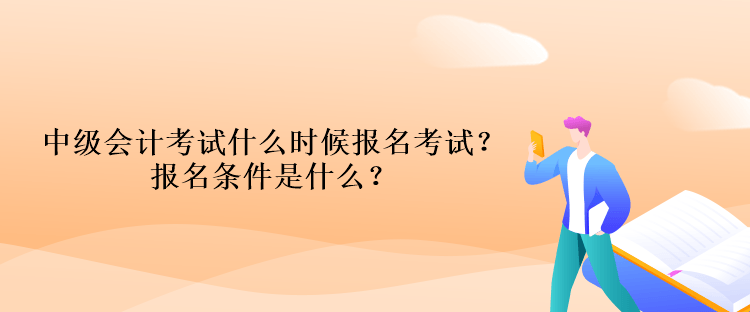 中級(jí)會(huì)計(jì)考試什么時(shí)候報(bào)名考試？報(bào)名條件是什么