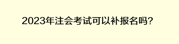 2023年注會(huì)考試可以補(bǔ)報(bào)名嗎？