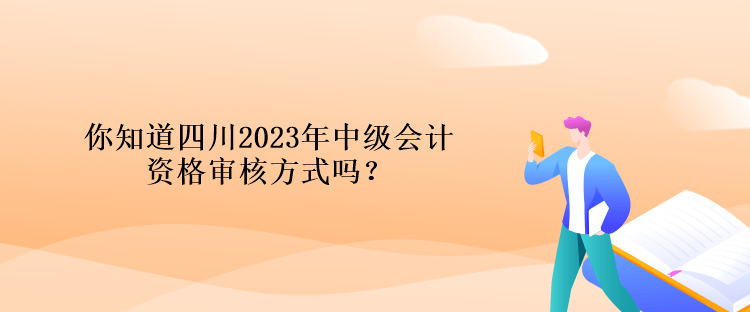 你知道四川2023年中級(jí)會(huì)計(jì)資格審核方式嗎？