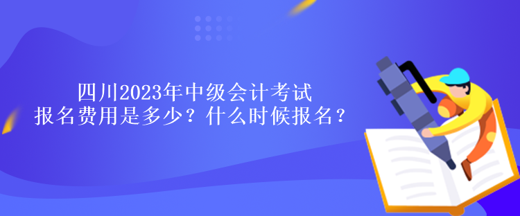 四川2023年中級(jí)會(huì)計(jì)考試報(bào)名費(fèi)用是多少？什么時(shí)候報(bào)名？