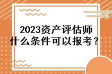 2023資產(chǎn)評估師什么條件可以報考？